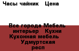 Часы-чайник › Цена ­ 3 000 - Все города Мебель, интерьер » Кухни. Кухонная мебель   . Удмуртская респ.,Глазов г.